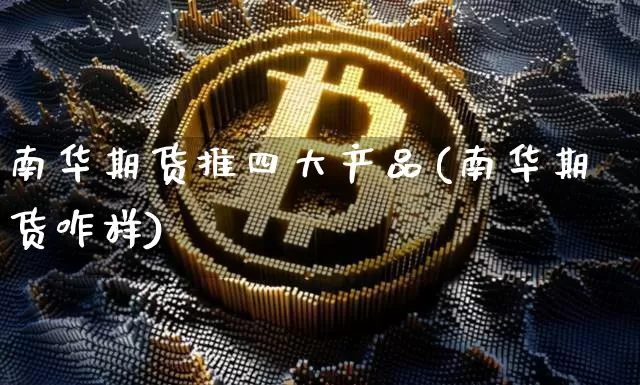 南华期货推四大产品(南华期货咋样)_https://m.zghnxxa.com_天然气期货_第1张