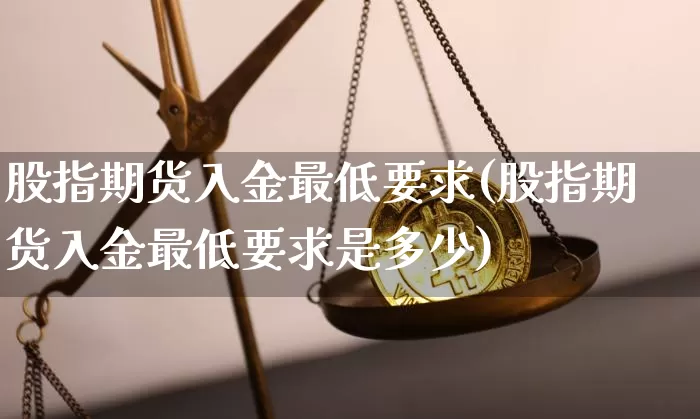 股指期货入金最低要求(股指期货入金最低要求是多少)_https://m.zghnxxa.com_天然气期货_第1张