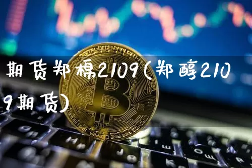 期货郑棉2109(郑醇2109期货)_https://m.zghnxxa.com_黄金直播_第1张