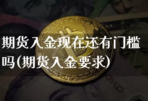 期货入金现在还有门槛吗(期货入金要求)_https://m.zghnxxa.com_期货资讯_第1张