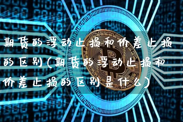 期货的浮动止损和价差止损的区别(期货的浮动止损和价差止损的区别是什么)_https://m.zghnxxa.com_黄金直播_第1张