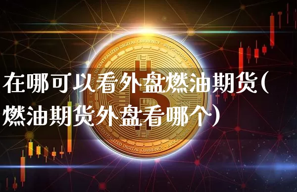 在哪可以看外盘燃油期货(燃油期货外盘看哪个)_https://m.zghnxxa.com_期货资讯_第1张