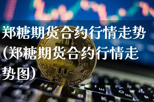 郑糖期货合约行情走势(郑糖期货合约行情走势图)_https://m.zghnxxa.com_天然气期货_第1张