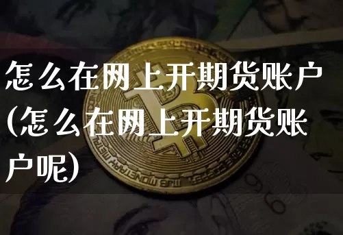 怎么在网上开期货账户(怎么在网上开期货账户呢)_股指期货_第1张_诸葛期货直播室 怎么在网上开期货账户(怎么在网上开期货账户呢)_https://m.zghnxxa.com_股指期货_第1张