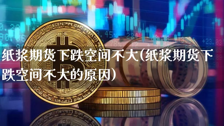 纸浆期货下跌空间不大(纸浆期货下跌空间不大的原因)_https://m.zghnxxa.com_纳指期货_第1张
