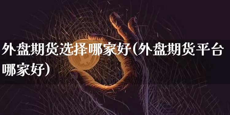 外盘期货选择哪家好(外盘期货平台哪家好)_https://m.zghnxxa.com_股指期货_第1张