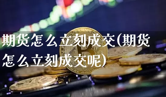 期货怎么立刻成交(期货怎么立刻成交呢)_https://m.zghnxxa.com_期货资讯_第1张