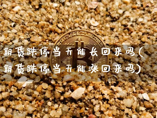 期货跌停当天能长回来吗(期货跌停当天能涨回来吗)_https://m.zghnxxa.com_期货资讯_第1张