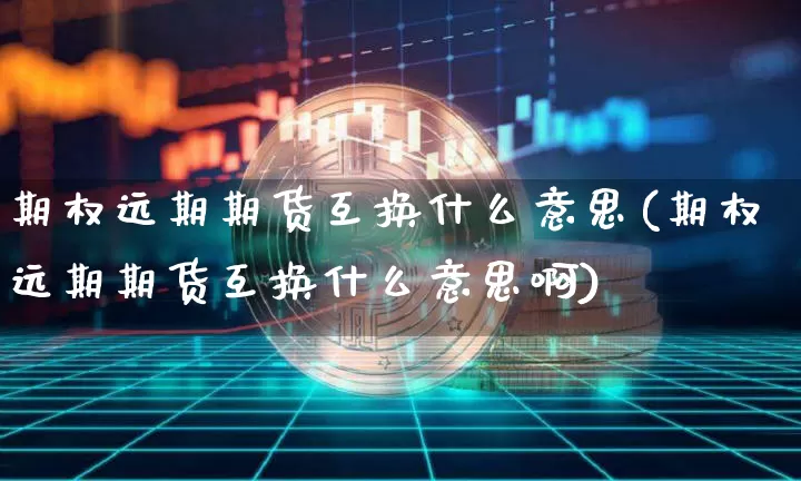 期权远期期货互换什么意思(期权远期期货互换什么意思啊)_https://m.zghnxxa.com_黄金直播_第1张
