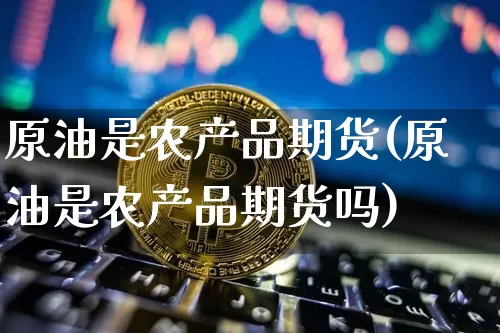 原油是农产品期货(原油是农产品期货吗)_https://m.zghnxxa.com_黄金直播_第1张