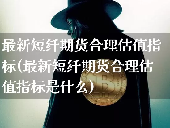 最新短纤期货合理估值指标(最新短纤期货合理估值指标是什么)_https://m.zghnxxa.com_原油直播_第1张