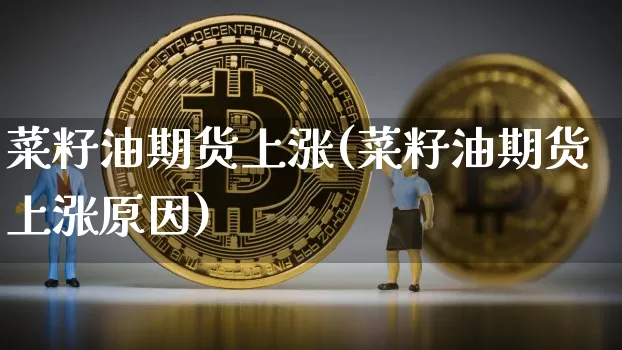 菜籽油期货上涨(菜籽油期货上涨原因)_https://m.zghnxxa.com_原油直播_第1张