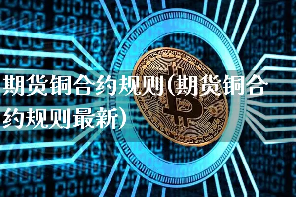 期货铜合约规则(期货铜合约规则最新)_https://m.zghnxxa.com_天然气期货_第1张