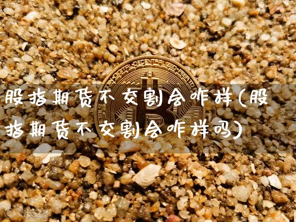 股指期货不交割会咋样(股指期货不交割会咋样吗)_https://m.zghnxxa.com_天然气期货_第1张