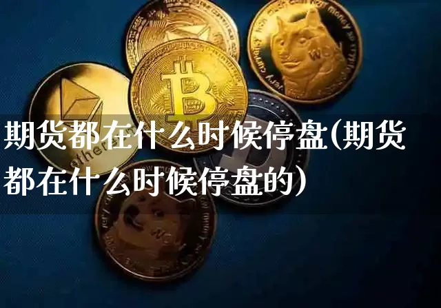 期货都在什么时候停盘(期货都在什么时候停盘的)_恒指期货_第1张_诸葛期货直播室 期货都在什么时候停盘(期货都在什么时候停盘的)_https://m.zghnxxa.com_恒指期货_第1张