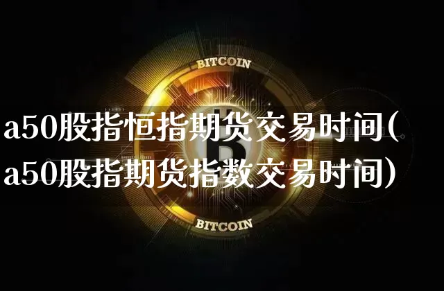 a50股指恒指期货交易时间(a50股指期货指数交易时间)_https://m.zghnxxa.com_原油直播_第1张