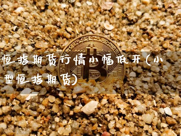 恒指期货行情小幅低开(小型恒指期货)_https://m.zghnxxa.com_原油直播_第1张
