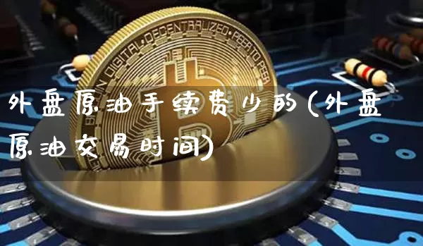 外盘原油手续费少的(外盘原油交易时间)_https://m.zghnxxa.com_股指期货_第1张