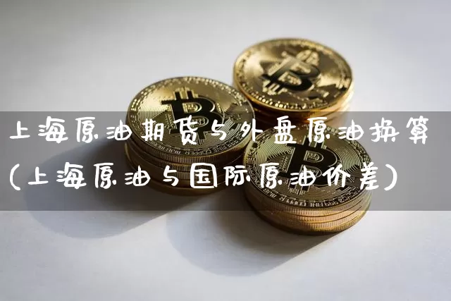 上海原油期货与外盘原油换算(上海原油与国际原油价差)_https://m.zghnxxa.com_天然气期货_第1张