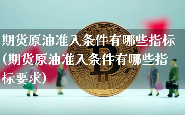 期货原油准入条件有哪些指标(期货原油准入条件有哪些指标要求)_https://m.zghnxxa.com_天然气期货_第1张