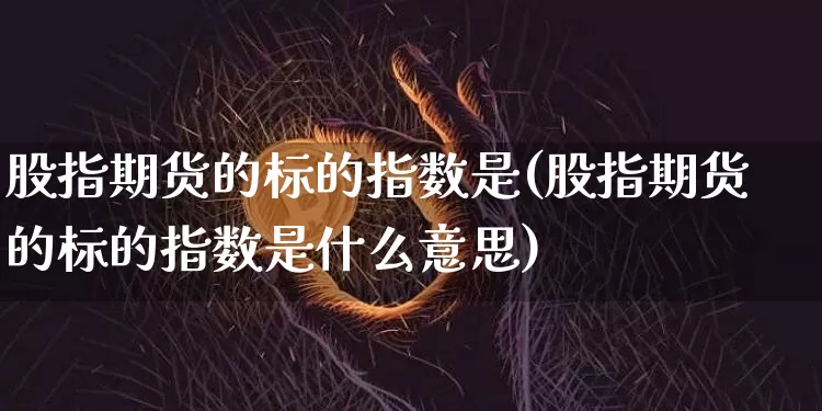 股指期货的标的指数是(股指期货的标的指数是什么意思)_股指期货_第1张_诸葛期货直播室 股指期货的标的指数是(股指期货的标的指数是什么意思)_https://m.zghnxxa.com_股指期货_第1张
