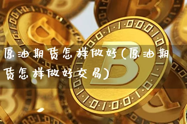原油期货怎样做好(原油期货怎样做好交易)_https://m.zghnxxa.com_恒指期货_第1张