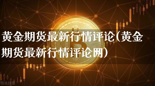 黄金期货最新行情评论(黄金期货最新行情评论网)_https://m.zghnxxa.com_黄金直播_第1张