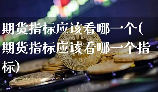 期货指标应该看哪一个(期货指标应该看哪一个指标)_https://m.zghnxxa.com_黄金直播_第1张