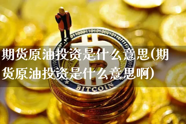 期货原油投资是什么意思(期货原油投资是什么意思啊)_黄金直播_第1张_诸葛期货直播室 期货原油投资是什么意思(期货原油投资是什么意思啊)_https://m.zghnxxa.com_黄金直播_第1张