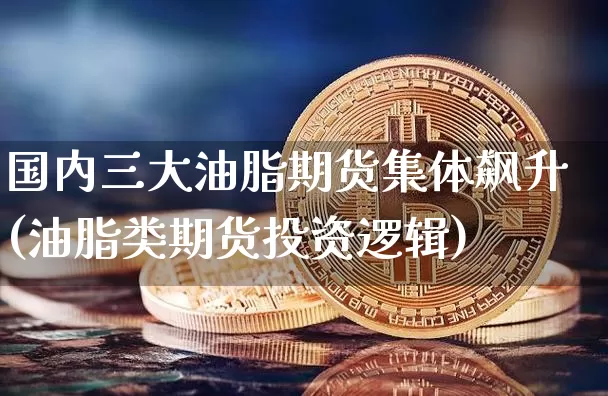 国内三大油脂期货集体飙升(油脂类期货投资逻辑)_黄金直播_第1张_诸葛期货直播室 国内三大油脂期货集体飙升(油脂类期货投资逻辑)_https://m.zghnxxa.com_黄金直播_第1张