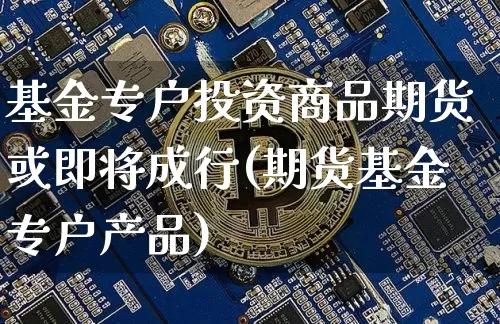 基金专户投资商品期货或即将成行(期货基金专户产品)_期货资讯_第1张_诸葛期货直播室 基金专户投资商品期货或即将成行(期货基金专户产品)_https://m.zghnxxa.com_期货资讯_第1张
