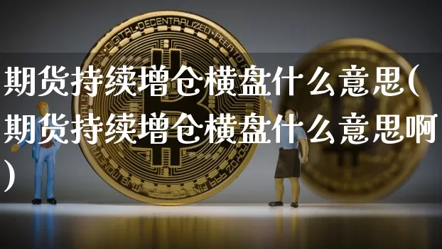 期货持续增仓横盘什么意思(期货持续增仓横盘什么意思啊)_天然气期货_第1张_诸葛期货直播室 期货持续增仓横盘什么意思(期货持续增仓横盘什么意思啊)_https://m.zghnxxa.com_天然气期货_第1张