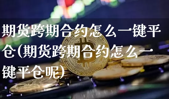 期货跨期合约怎么一键平仓(期货跨期合约怎么一键平仓呢)_https://m.zghnxxa.com_股指期货_第1张