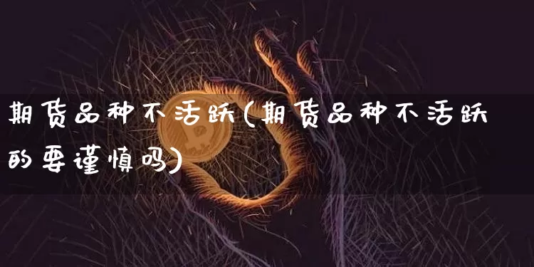期货品种不活跃(期货品种不活跃的要谨慎吗)_https://m.zghnxxa.com_天然气期货_第1张