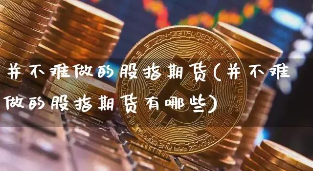 并不难做的股指期货(并不难做的股指期货有哪些)_https://m.zghnxxa.com_纳指期货_第1张
