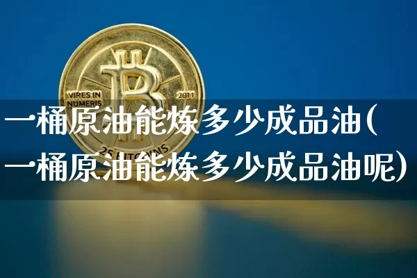 一桶原油能炼多少成品油(一桶原油能炼多少成品油呢)_https://m.zghnxxa.com_天然气期货_第1张