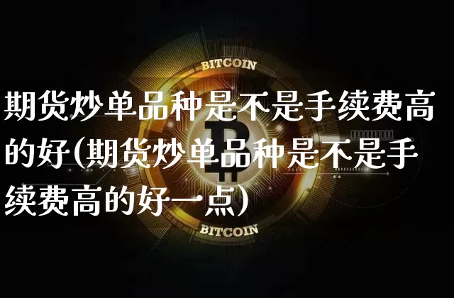 期货炒单品种是不是手续费高的好(期货炒单品种是不是手续费高的好一点)_原油直播_第1张_诸葛期货直播室 期货炒单品种是不是手续费高的好(期货炒单品种是不是手续费高的好一点)_https://m.zghnxxa.com_原油直播_第1张