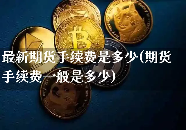 最新期货手续费是多少(期货手续费一般是多少)_https://m.zghnxxa.com_原油直播_第1张