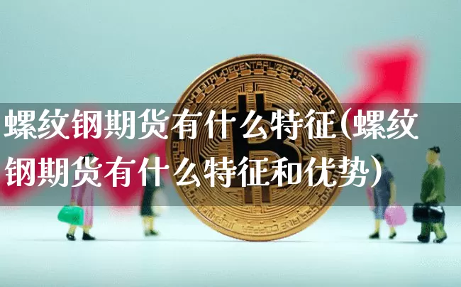 螺纹钢期货有什么特征(螺纹钢期货有什么特征和优势)_https://m.zghnxxa.com_期货资讯_第1张