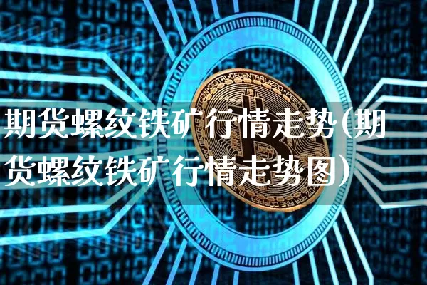 期货螺纹铁矿行情走势(期货螺纹铁矿行情走势图)_https://m.zghnxxa.com_黄金直播_第1张