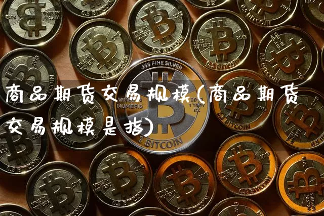 商品期货交易规模(商品期货交易规模是指)_https://m.zghnxxa.com_黄金直播_第1张