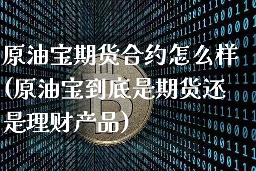 原油宝期货合约怎么样(原油宝到底是期货还是理财产品)_https://m.zghnxxa.com_股指期货_第1张