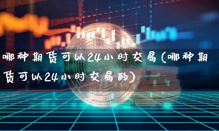 哪种期货可以24小时交易(哪种期货可以24小时交易的)_https://m.zghnxxa.com_股指期货_第1张
