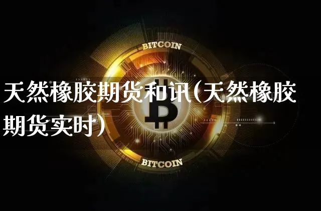 天然橡胶期货和讯(天然橡胶期货实时)_https://m.zghnxxa.com_黄金直播_第1张