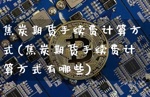 焦炭期货手续费计算方式(焦炭期货手续费计算方式有哪些)_https://m.zghnxxa.com_纳指期货_第1张