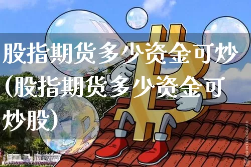 股指期货多少资金可炒(股指期货多少资金可炒股)_https://m.zghnxxa.com_恒指期货_第1张