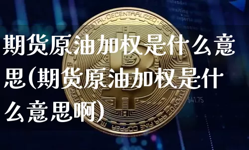 期货原油加权是什么意思(期货原油加权是什么意思啊)_https://m.zghnxxa.com_天然气期货_第1张