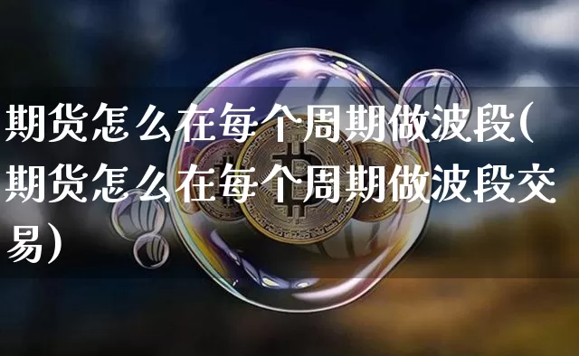 期货怎么在每个周期做波段(期货怎么在每个周期做波段交易)_https://m.zghnxxa.com_原油直播_第1张