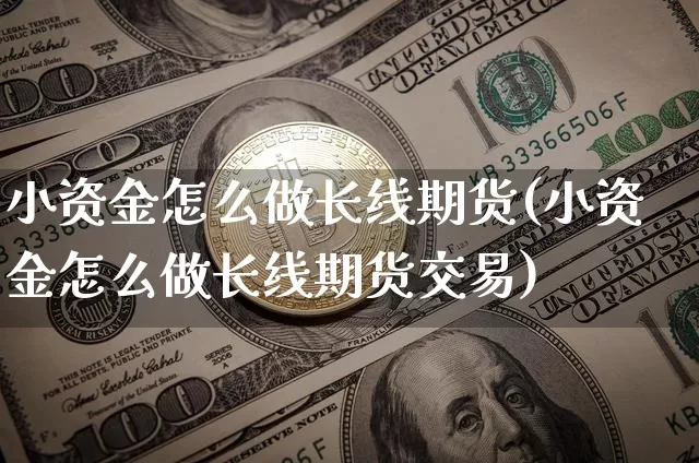 小资金怎么做长线期货(小资金怎么做长线期货交易)_https://m.zghnxxa.com_股指期货_第1张