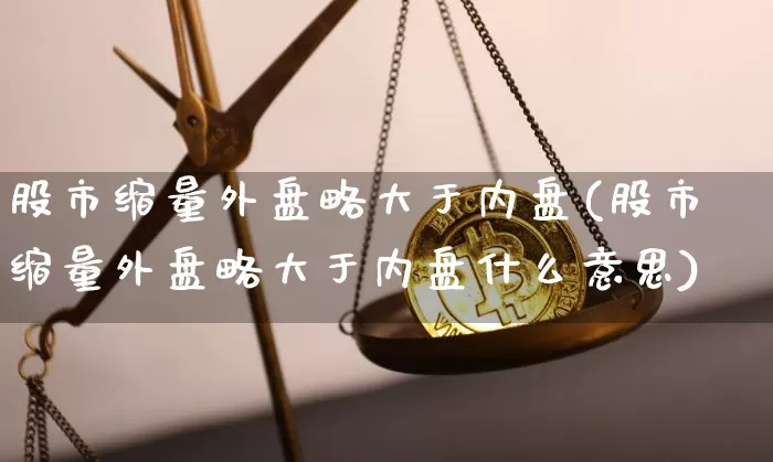 股市缩量外盘略大于内盘(股市缩量外盘略大于内盘什么意思)_https://m.zghnxxa.com_黄金直播_第1张